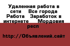 Удаленная работа в сети. - Все города Работа » Заработок в интернете   . Мордовия респ.